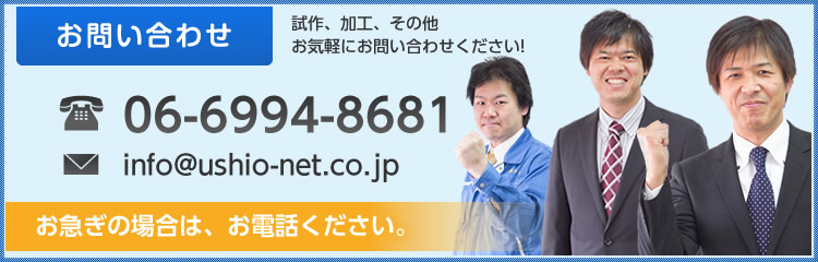 お問い合わせ 試作、加工、その他お気軽にお問い合わせください! 06-6994-8681 info@ushio-net.co.jp お急ぎの場合は、お電話ください。