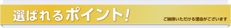 選ばれるポイント! ご納得いただける理由がございます